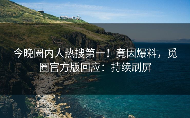 今晚圈内人热搜第一!竟因爆料,觅圈官方版回应:持续刷屏 今晚圈内人热搜第一!竟因爆料,觅圈官方版回应:持续刷屏