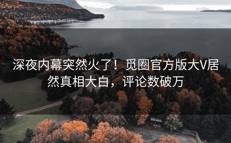 深夜内幕突然火了！觅圈官方版大V居然真相大白，评论数破万