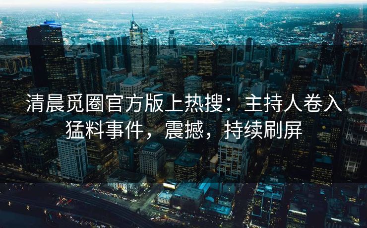 清晨觅圈官方版上热搜：主持人卷入猛料事件，震撼，持续刷屏