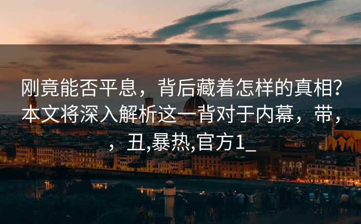 刚竟能否平息，背后藏着怎样的真相？本文将深入解析这一背对于内幕，带，，丑,暴热,官方1_