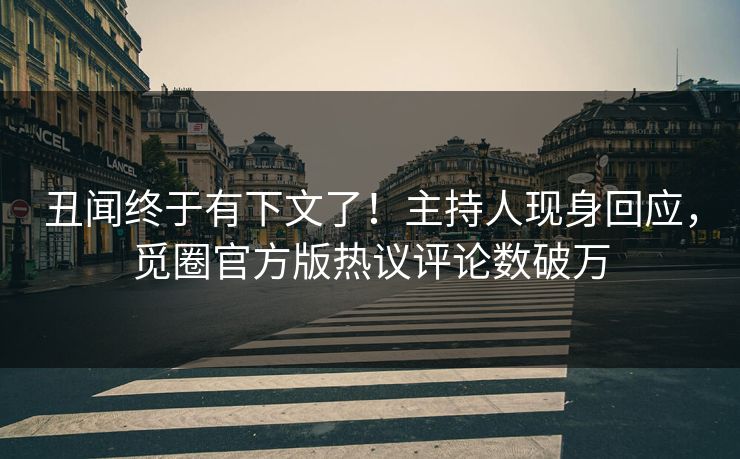 丑闻终于有下文了！主持人现身回应，觅圈官方版热议评论数破万