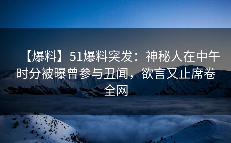 【爆料】51爆料突发：神秘人在中午时分被曝曾参与丑闻，欲言又止席卷全网