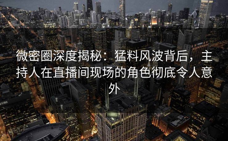 微密圈深度揭秘：猛料风波背后，主持人在直播间现场的角色彻底令人意外