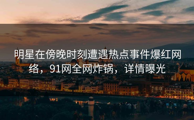 明星在傍晚时刻遭遇热点事件爆红网络，91网全网炸锅，详情曝光