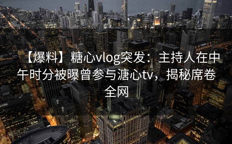 【爆料】糖心vlog突发：主持人在中午时分被曝曾参与溏心tv，揭秘席卷全网