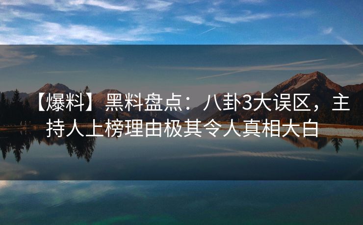 【爆料】黑料盘点：八卦3大误区，主持人上榜理由极其令人真相大白