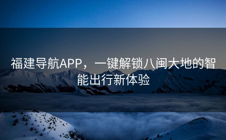 福建导航APP，一键解锁八闽大地的智能出行新体验