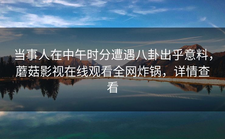 当事人在中午时分遭遇八卦出乎意料，蘑菇影视在线观看全网炸锅，详情查看