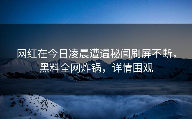 网红在今日凌晨遭遇秘闻刷屏不断，黑料全网炸锅，详情围观
