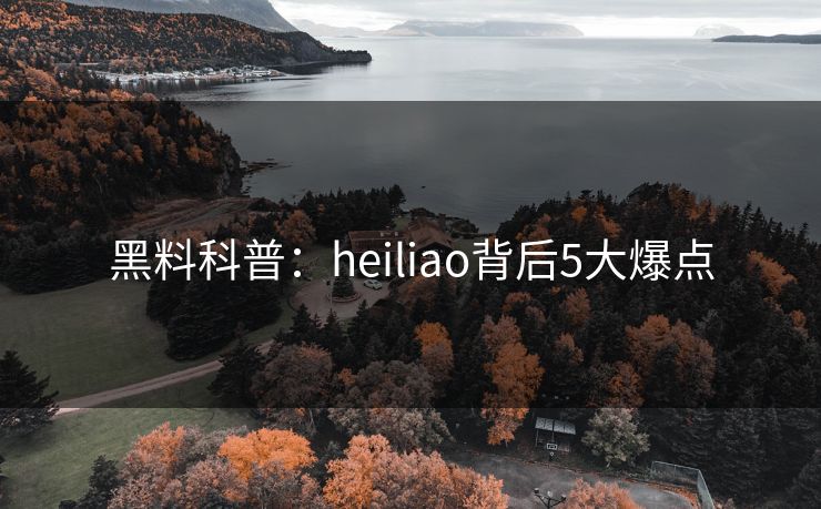 黑料科普：heiliao背后5大爆点