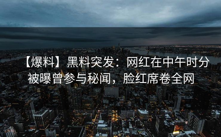 【爆料】黑料突发：网红在中午时分被曝曾参与秘闻，脸红席卷全网