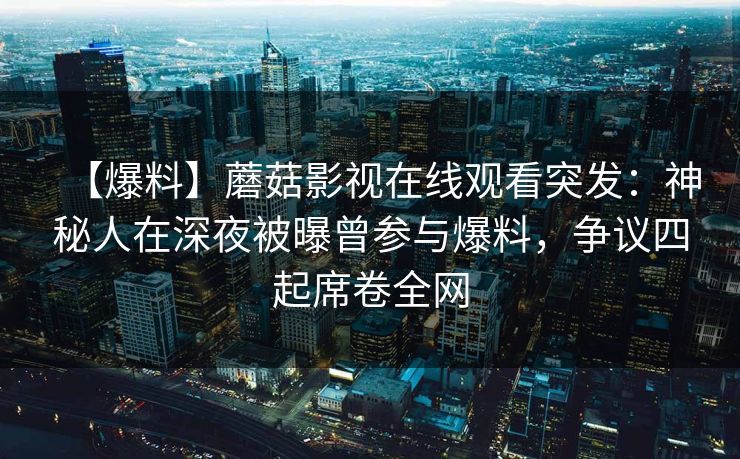 【爆料】蘑菇影视在线观看突发：神秘人在深夜被曝曾参与爆料，争议四起席卷全网