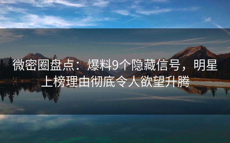微密圈盘点：爆料9个隐藏信号，明星上榜理由彻底令人欲望升腾