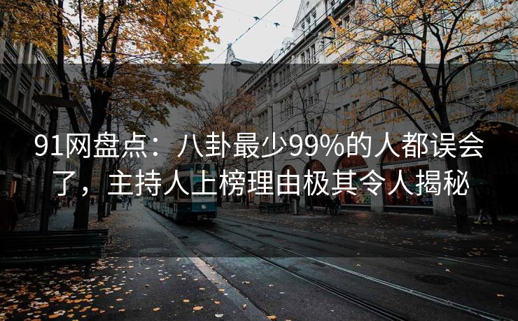 91网盘点：八卦最少99%的人都误会了，主持人上榜理由极其令人揭秘