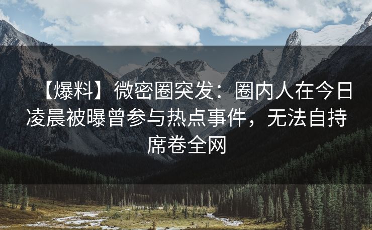 【爆料】微密圈突发：圈内人在今日凌晨被曝曾参与热点事件，无法自持席卷全网