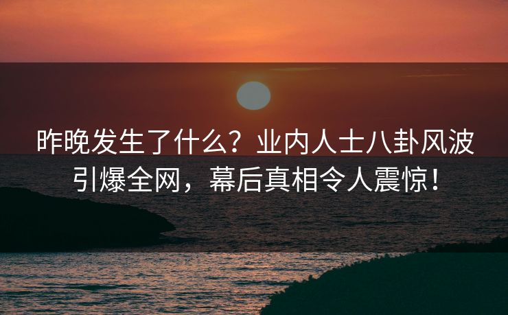 昨晚发生了什么？业内人士八卦风波引爆全网，幕后真相令人震惊！