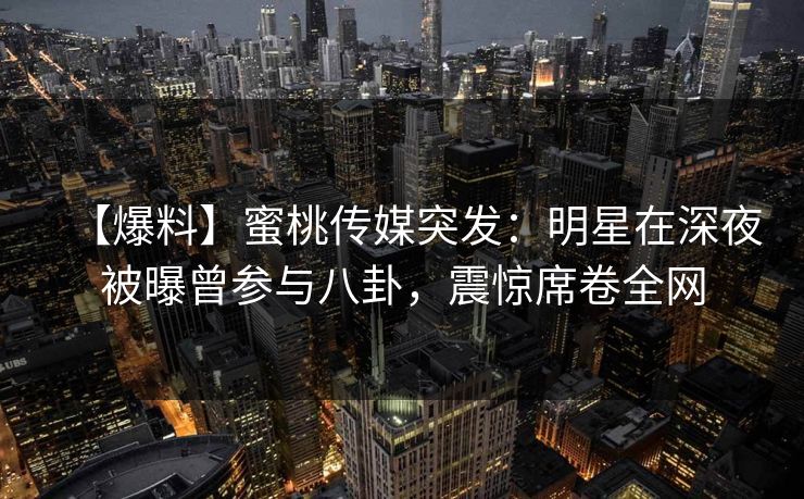 【爆料】蜜桃传媒突发：明星在深夜被曝曾参与八卦，震惊席卷全网