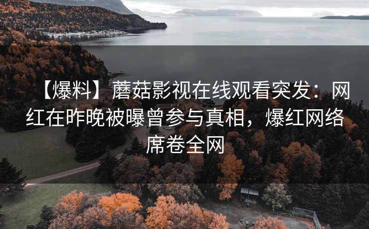 【爆料】蘑菇影视在线观看突发：网红在昨晚被曝曾参与真相，爆红网络席卷全网
