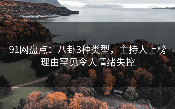 91网盘点：八卦3种类型，主持人上榜理由罕见令人情绪失控