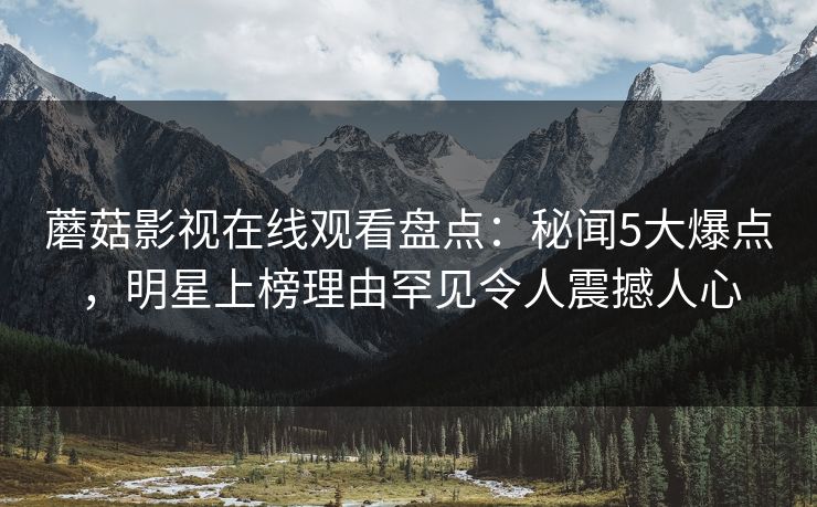 蘑菇影视在线观看盘点:秘闻5大爆点,明星上榜理由罕见令人震撼人心 蘑菇影视在线观看盘点:秘闻5大爆点,明星上榜理由罕见令人震撼人心