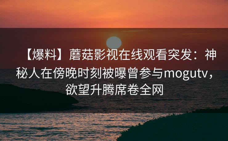 【爆料】蘑菇影视在线观看突发:神秘人在傍晚时刻被曝曾参与mogutv,欲望升腾席卷全网 【爆料】蘑菇影视在线观看突发:神秘人在傍晚时刻被曝曾参与mogutv,欲望升腾席卷全网