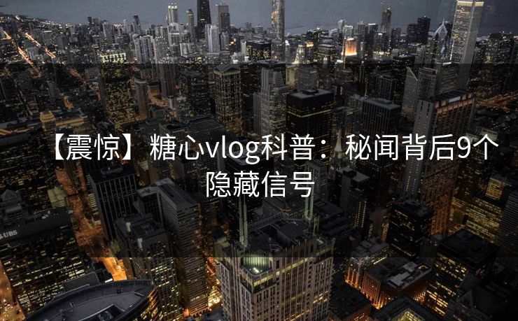 【震惊】糖心vlog科普：秘闻背后9个隐藏信号