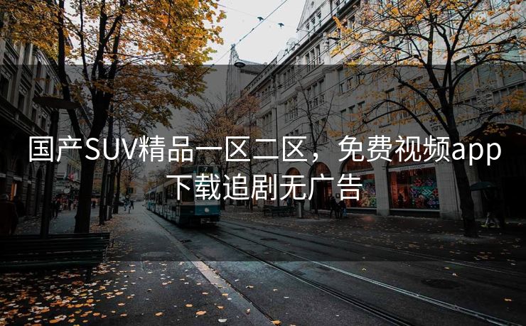 国产SUV精品一区二区,免费视频app下载追剧无广告 国产SUV精品一区二区,免费视频app下载追剧无广告