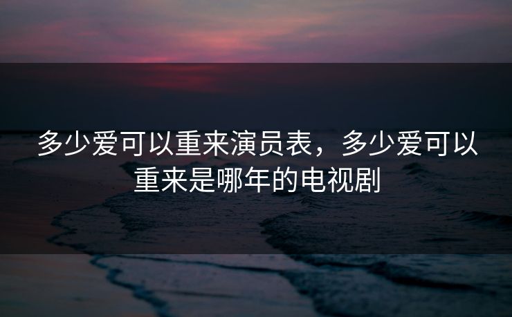 多少爱可以重来演员表，多少爱可以重来是哪年的电视剧