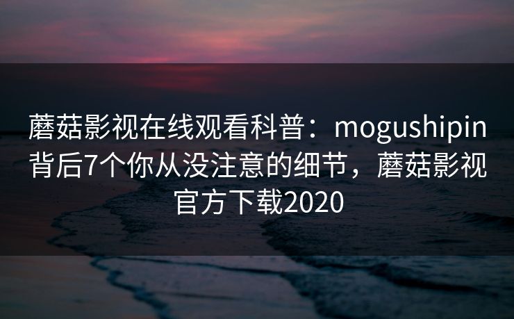 蘑菇影视在线观看科普：mogushipin背后7个你从没注意的细节，蘑菇影视官方下载2020