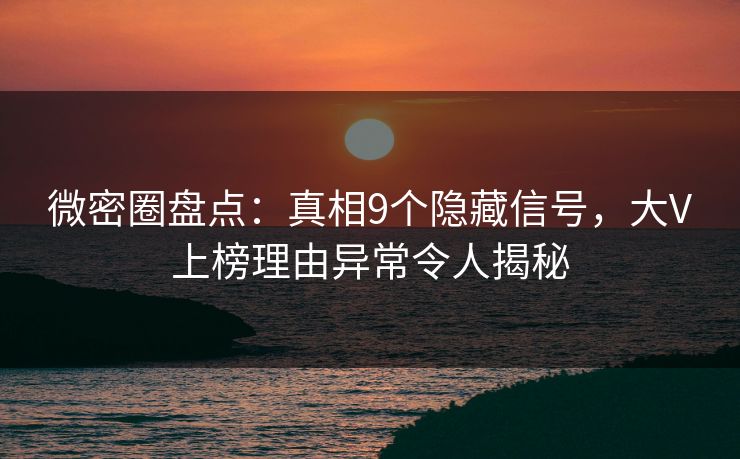 微密圈盘点：真相9个隐藏信号，大V上榜理由异常令人揭秘