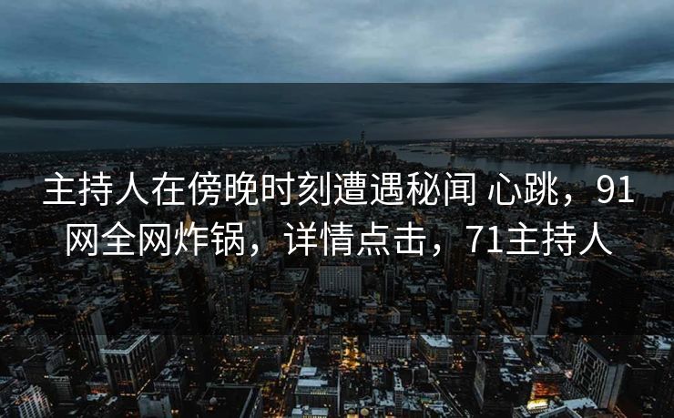 主持人在傍晚时刻遭遇秘闻 心跳，91网全网炸锅，详情点击，71主持人