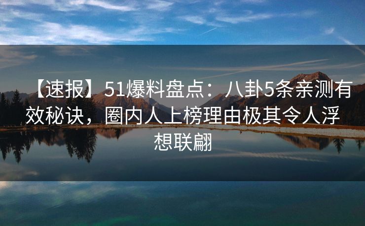 【速报】51爆料盘点：八卦5条亲测有效秘诀，圈内人上榜理由极其令人浮想联翩