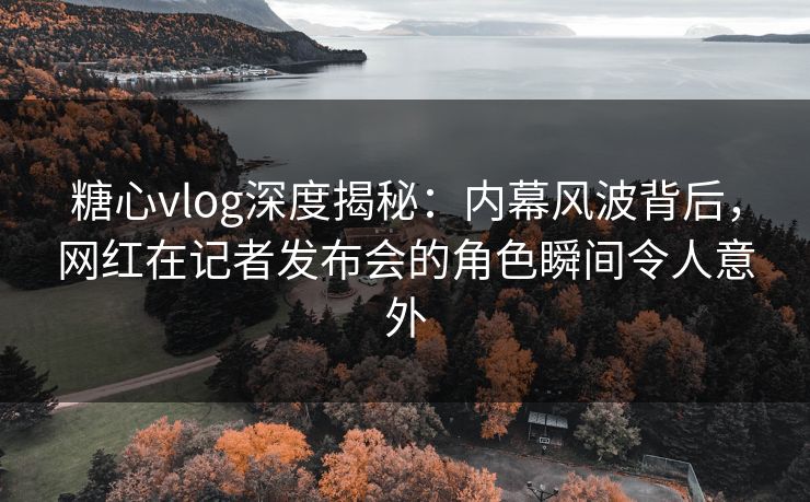 糖心vlog深度揭秘:内幕风波背后,网红在记者发布会的角色瞬间令人意外 糖心vlog深度揭秘:内幕风波背后,网红在记者发布会的角色瞬间令人意外
