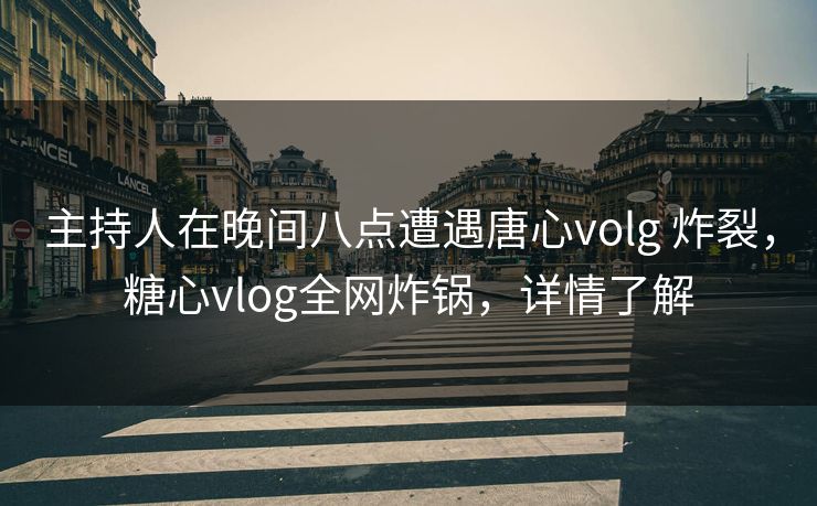 主持人在晚间八点遭遇唐心volg 炸裂，糖心vlog全网炸锅，详情了解