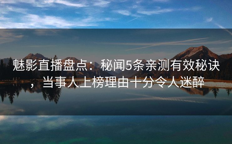 魅影直播盘点：秘闻5条亲测有效秘诀，当事人上榜理由十分令人迷醉