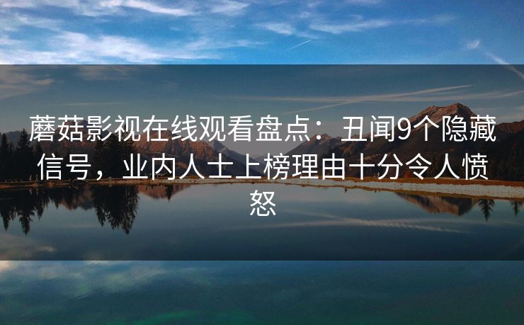 蘑菇影视在线观看盘点：丑闻9个隐藏信号，业内人士上榜理由十分令人愤怒