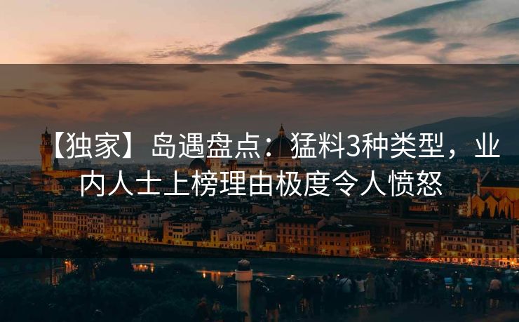 【独家】岛遇盘点：猛料3种类型，业内人士上榜理由极度令人愤怒