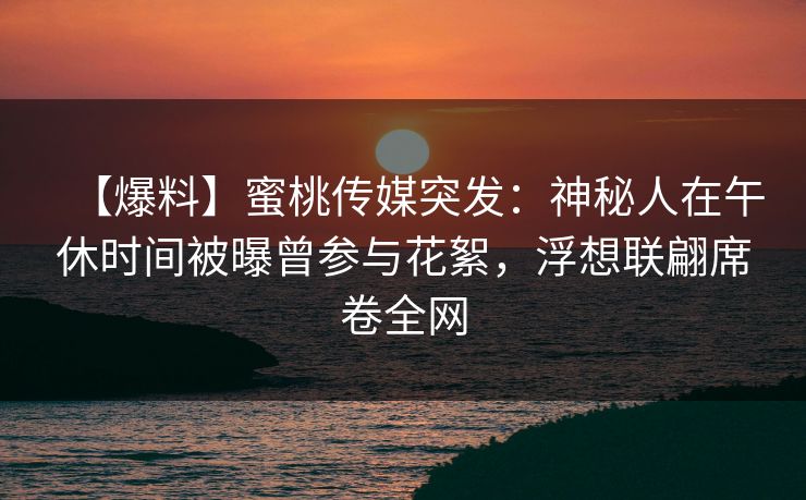 【爆料】蜜桃传媒突发:神秘人在午休时间被曝曾参与花絮,浮想联翩席卷全网 【爆料】蜜桃传媒突发:神秘人在午休时间被曝曾参与花絮,浮想联翩席卷全网