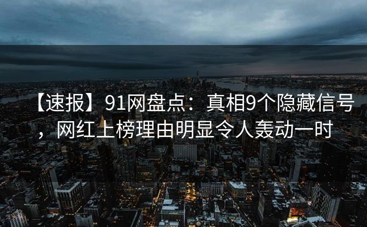 【速报】91网盘点：真相9个隐藏信号，网红上榜理由明显令人轰动一时