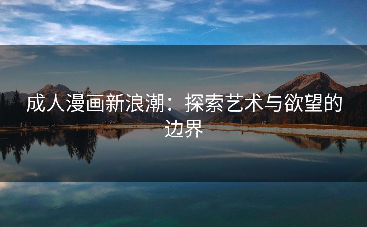 成人漫画新浪潮:探索艺术与欲望的边界 成人漫画新浪潮:探索艺术与欲望的边界