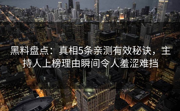 黑料盘点：真相5条亲测有效秘诀，主持人上榜理由瞬间令人羞涩难挡