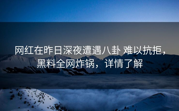 网红在昨日深夜遭遇八卦 难以抗拒，黑料全网炸锅，详情了解