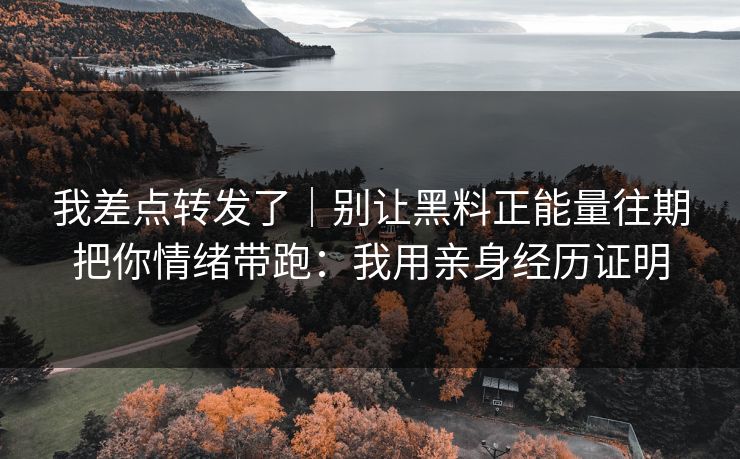 我差点转发了｜别让黑料正能量往期把你情绪带跑：我用亲身经历证明