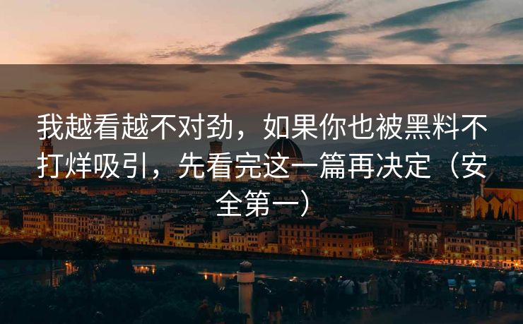 我越看越不对劲，如果你也被黑料不打烊吸引，先看完这一篇再决定（安全第一）