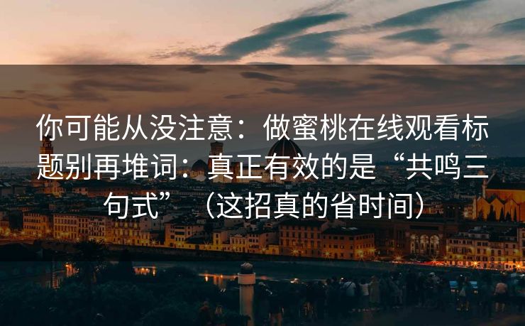 你可能从没注意：做蜜桃在线观看标题别再堆词：真正有效的是“共鸣三句式”（这招真的省时间）