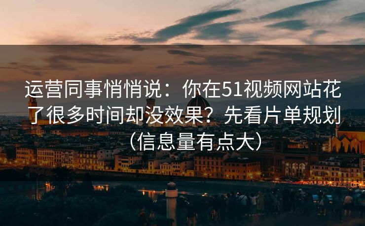 运营同事悄悄说:你在51视频网站花了很多时间却没效果?先看片单规划(信息量有点大) 运营同事悄悄说:你在51视频网站花了很多时间却没效果?先看片单规划(信息量有点大)