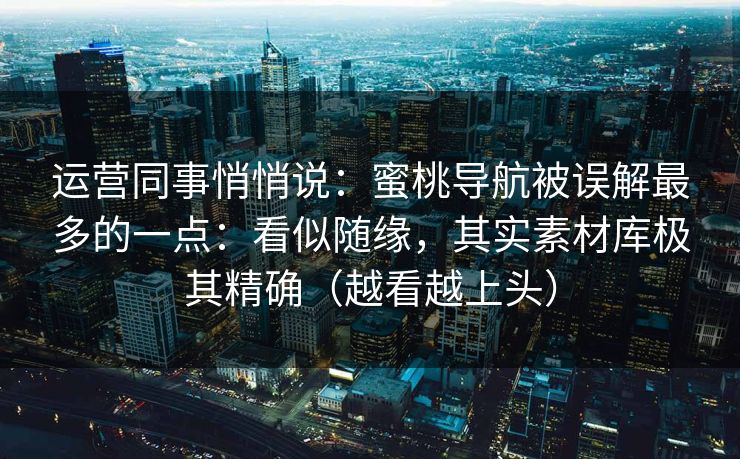 运营同事悄悄说:蜜桃导航被误解最多的一点:看似随缘,其实素材库极其精确(越看越上头) 运营同事悄悄说:蜜桃导航被误解最多的一点:看似随缘,其实素材库极其精确(越看越上头)