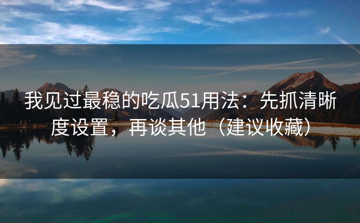 我见过最稳的吃瓜51用法：先抓清晰度设置，再谈其他（建议收藏）