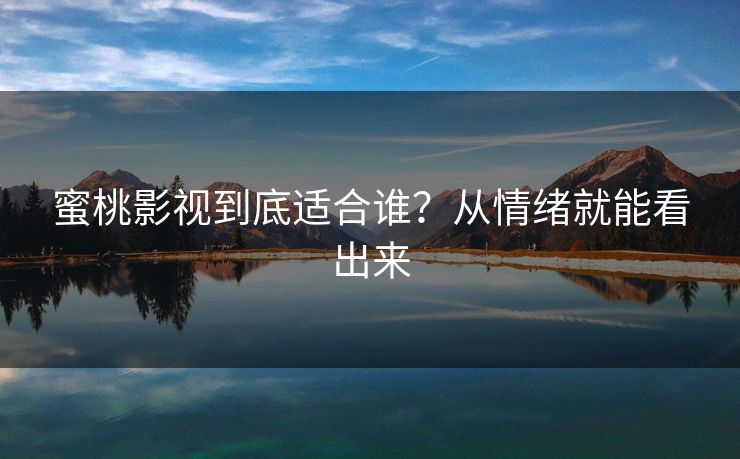 蜜桃影视到底适合谁？从情绪就能看出来