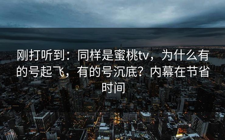 刚打听到：同样是蜜桃tv，为什么有的号起飞，有的号沉底？内幕在节省时间